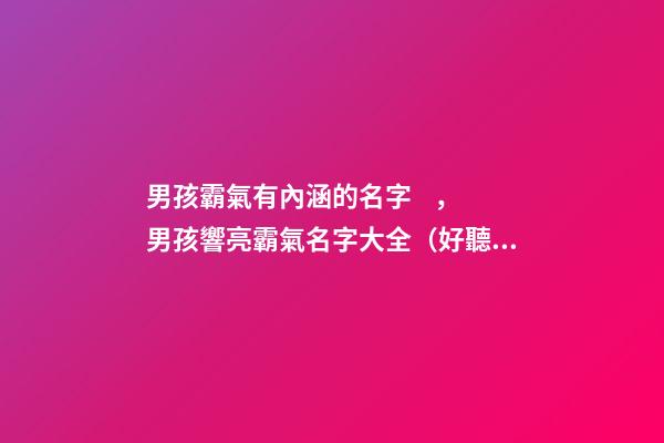 男孩霸氣有內涵的名字，男孩響亮霸氣名字大全（好聽霸氣有內涵的男孩名字）